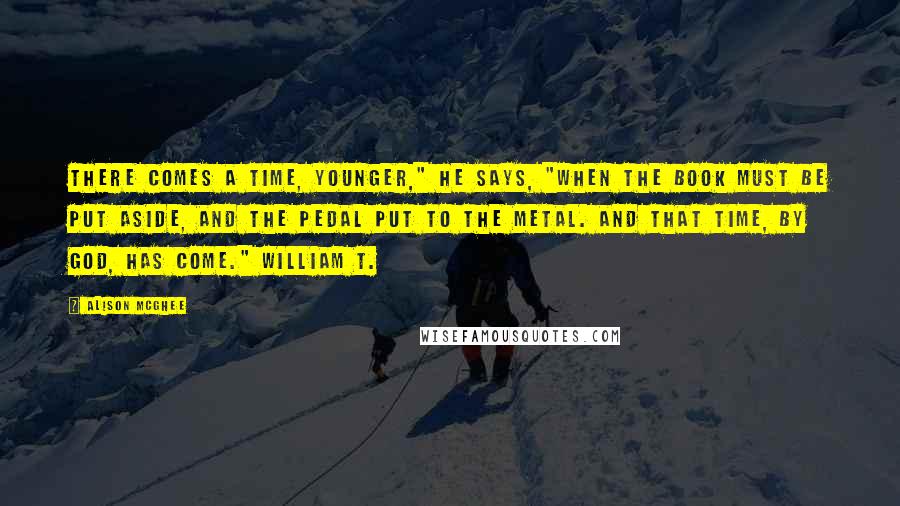 Alison McGhee Quotes: There comes a time, Younger," he says, "when the book must be put aside, and the pedal put to the metal. And that time, by God, has come." William T.