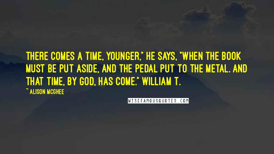 Alison McGhee Quotes: There comes a time, Younger," he says, "when the book must be put aside, and the pedal put to the metal. And that time, by God, has come." William T.
