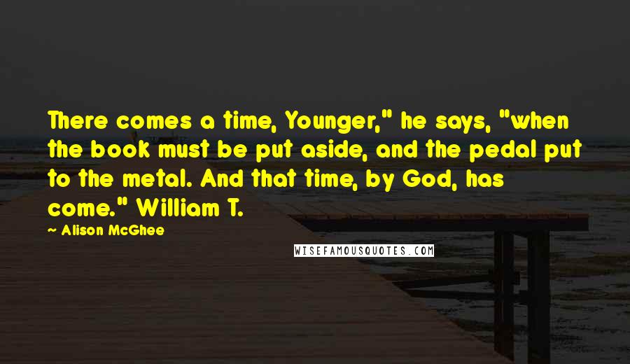 Alison McGhee Quotes: There comes a time, Younger," he says, "when the book must be put aside, and the pedal put to the metal. And that time, by God, has come." William T.