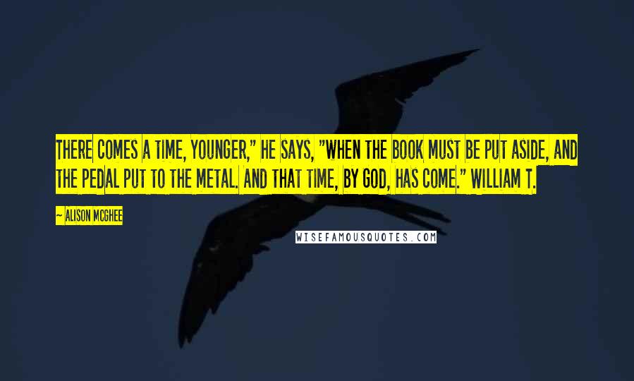 Alison McGhee Quotes: There comes a time, Younger," he says, "when the book must be put aside, and the pedal put to the metal. And that time, by God, has come." William T.