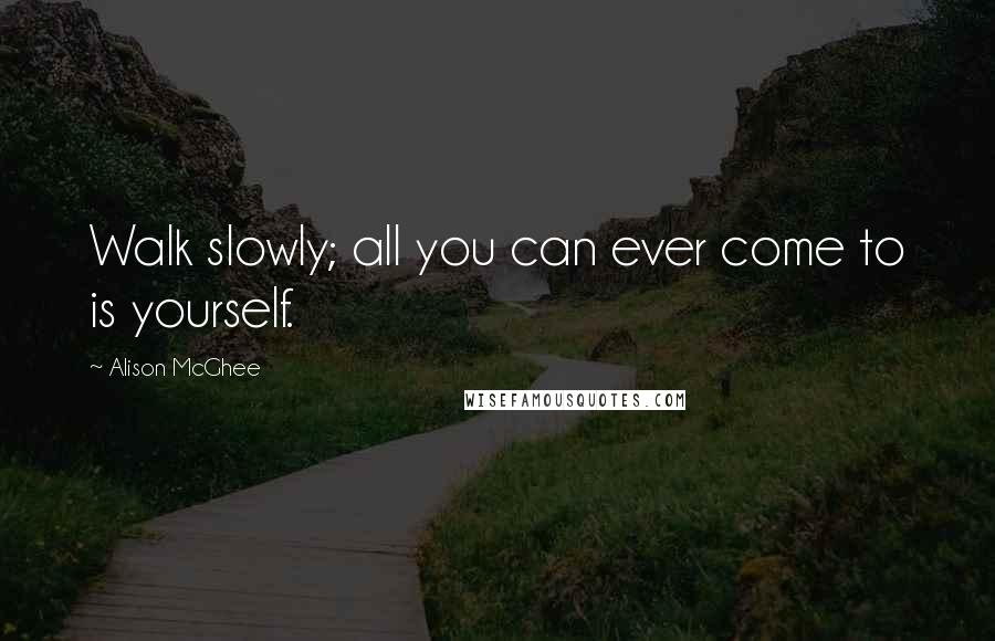 Alison McGhee Quotes: Walk slowly; all you can ever come to is yourself.