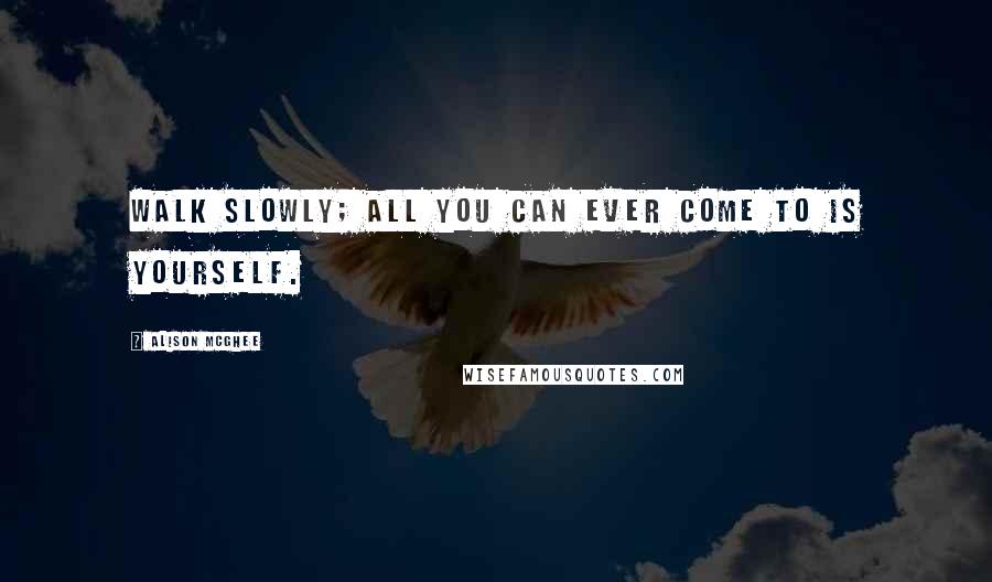 Alison McGhee Quotes: Walk slowly; all you can ever come to is yourself.