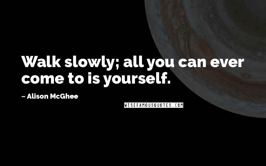 Alison McGhee Quotes: Walk slowly; all you can ever come to is yourself.