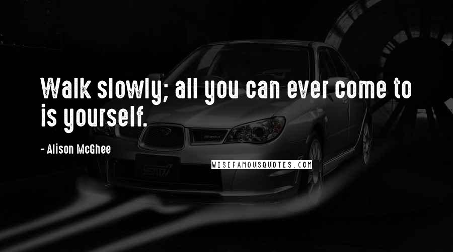 Alison McGhee Quotes: Walk slowly; all you can ever come to is yourself.
