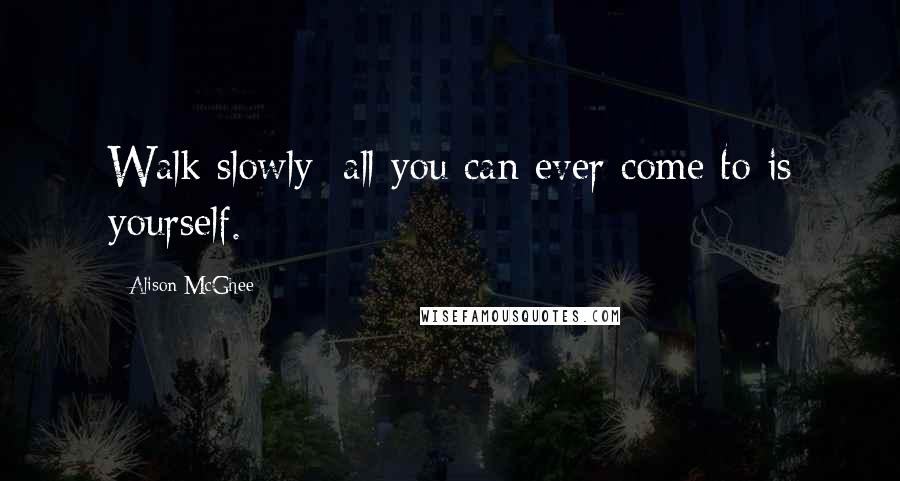 Alison McGhee Quotes: Walk slowly; all you can ever come to is yourself.