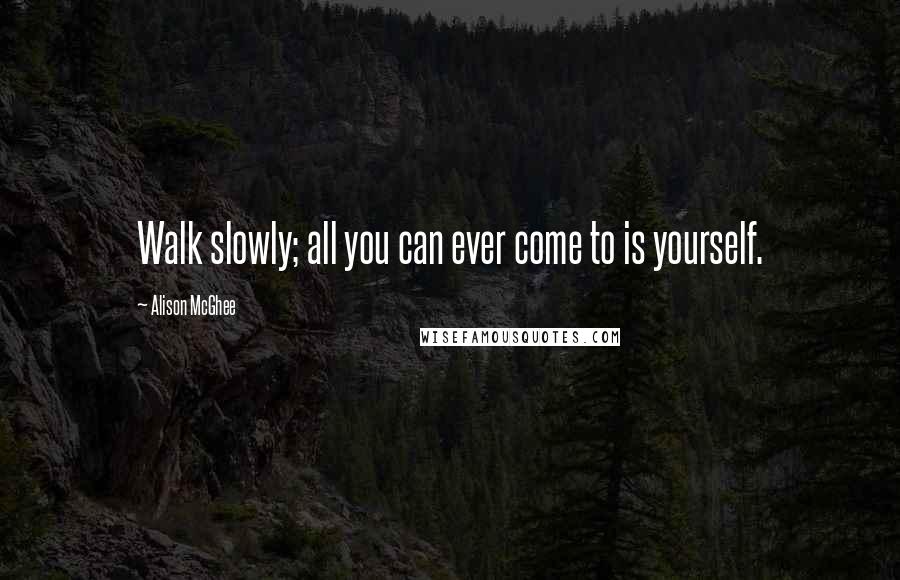 Alison McGhee Quotes: Walk slowly; all you can ever come to is yourself.