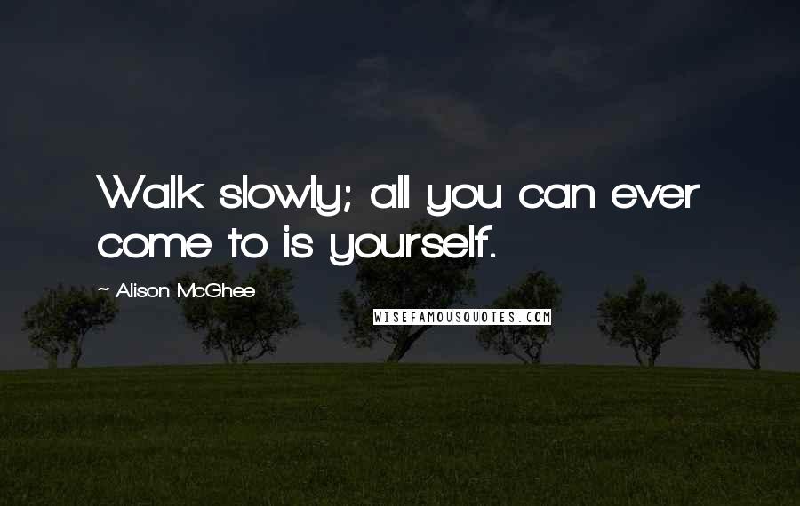 Alison McGhee Quotes: Walk slowly; all you can ever come to is yourself.