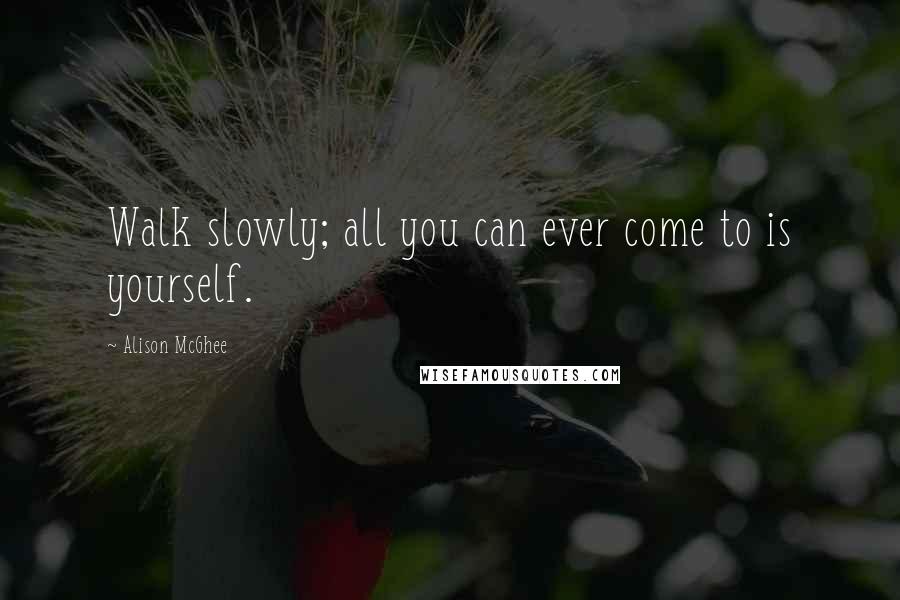 Alison McGhee Quotes: Walk slowly; all you can ever come to is yourself.