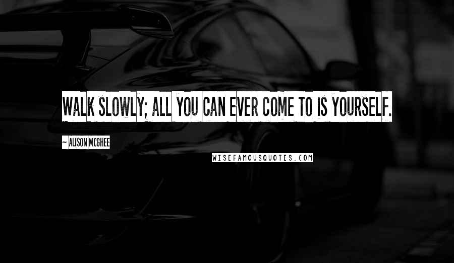 Alison McGhee Quotes: Walk slowly; all you can ever come to is yourself.