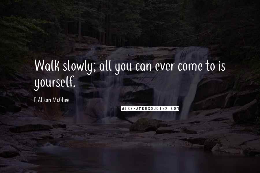 Alison McGhee Quotes: Walk slowly; all you can ever come to is yourself.