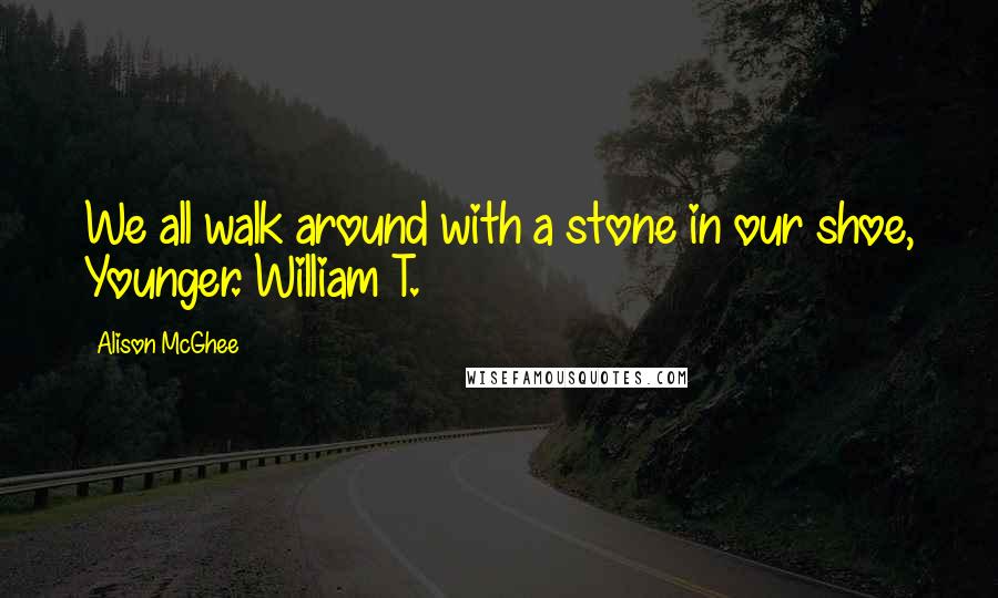 Alison McGhee Quotes: We all walk around with a stone in our shoe, Younger. William T.