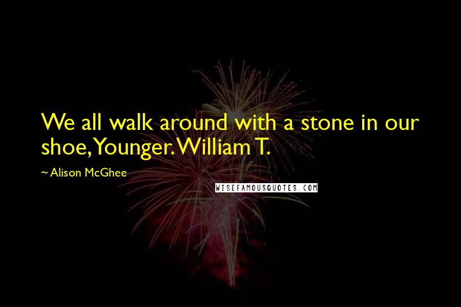 Alison McGhee Quotes: We all walk around with a stone in our shoe, Younger. William T.