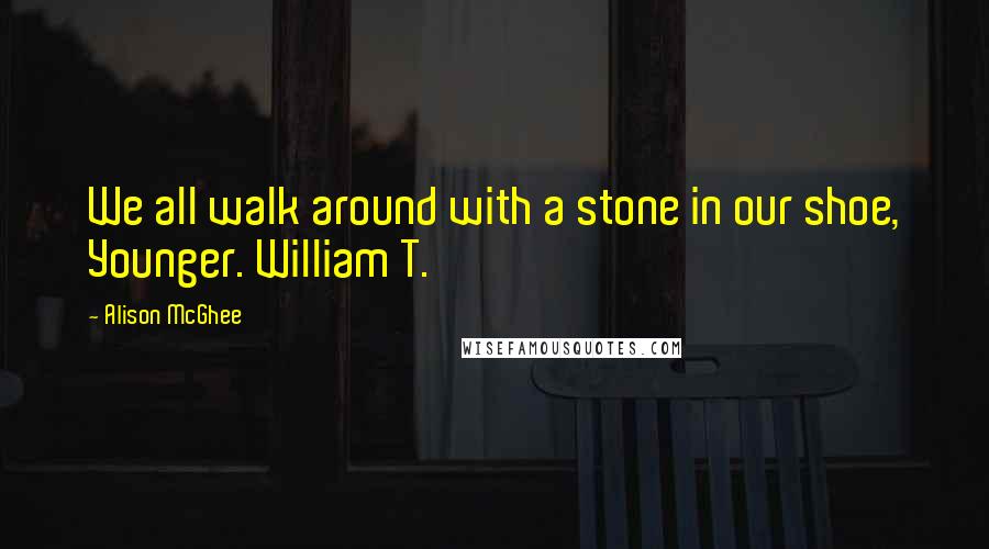Alison McGhee Quotes: We all walk around with a stone in our shoe, Younger. William T.