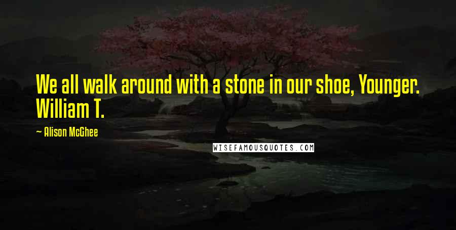 Alison McGhee Quotes: We all walk around with a stone in our shoe, Younger. William T.