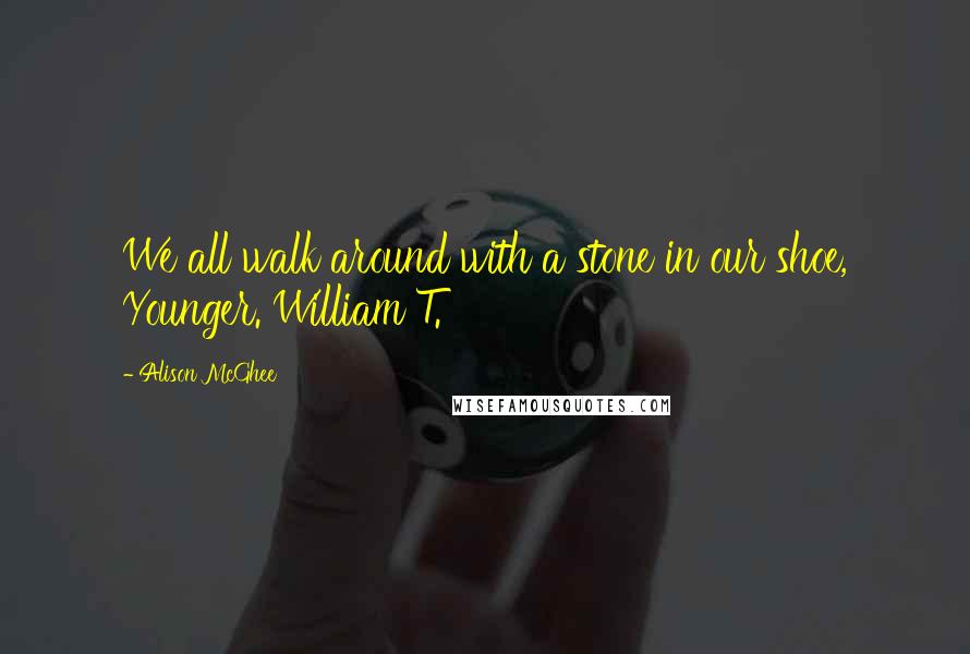 Alison McGhee Quotes: We all walk around with a stone in our shoe, Younger. William T.