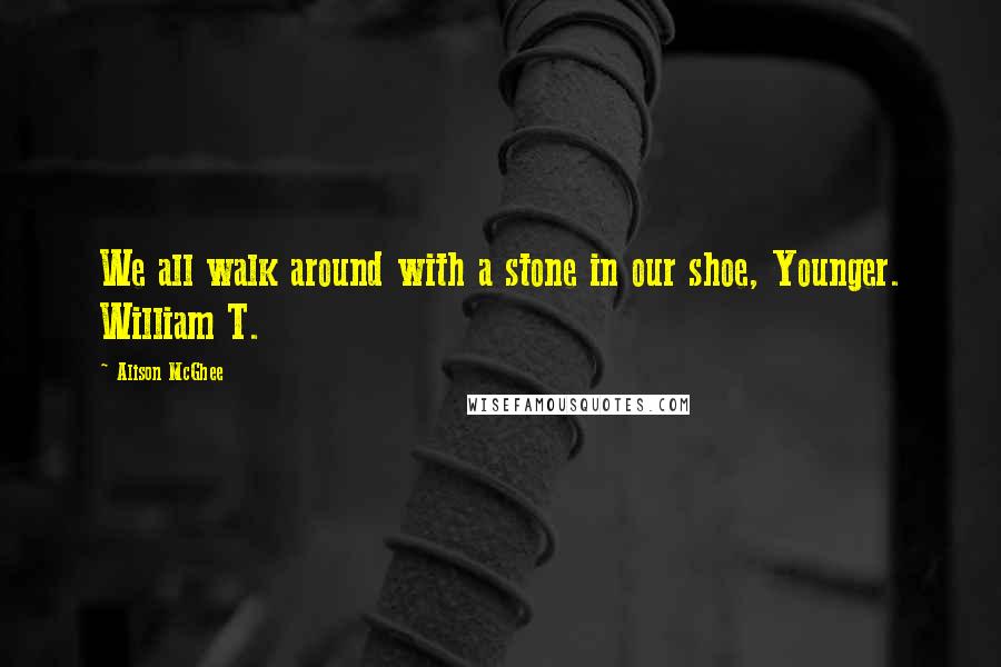 Alison McGhee Quotes: We all walk around with a stone in our shoe, Younger. William T.