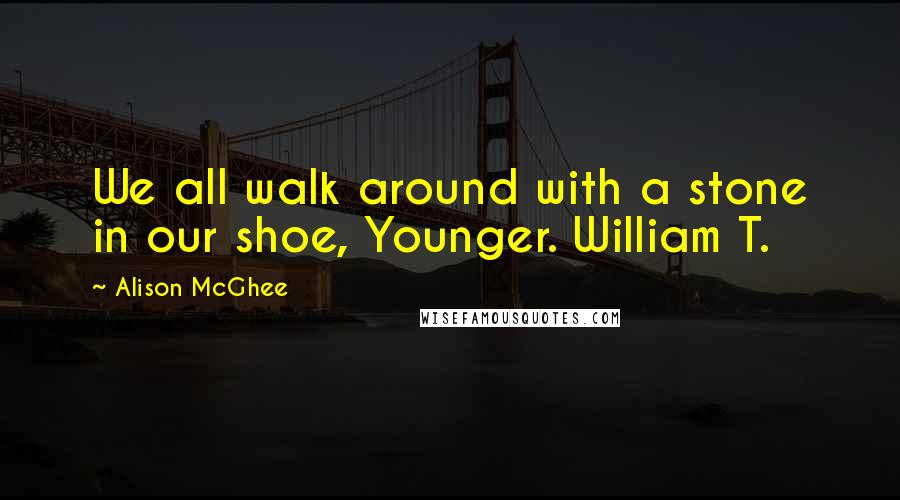 Alison McGhee Quotes: We all walk around with a stone in our shoe, Younger. William T.