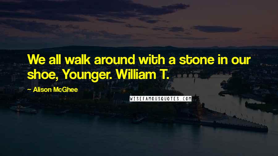 Alison McGhee Quotes: We all walk around with a stone in our shoe, Younger. William T.