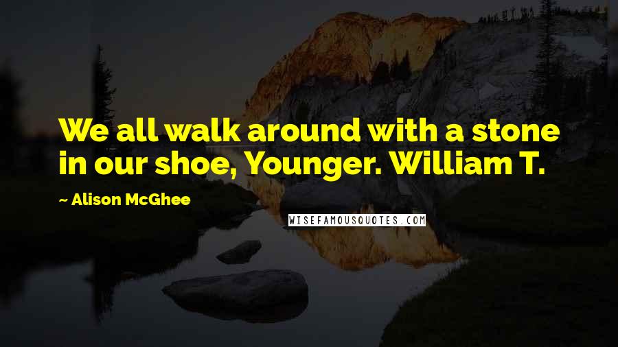 Alison McGhee Quotes: We all walk around with a stone in our shoe, Younger. William T.