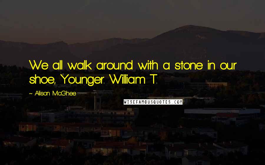 Alison McGhee Quotes: We all walk around with a stone in our shoe, Younger. William T.