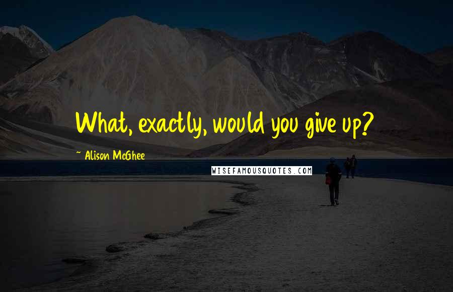 Alison McGhee Quotes: What, exactly, would you give up?