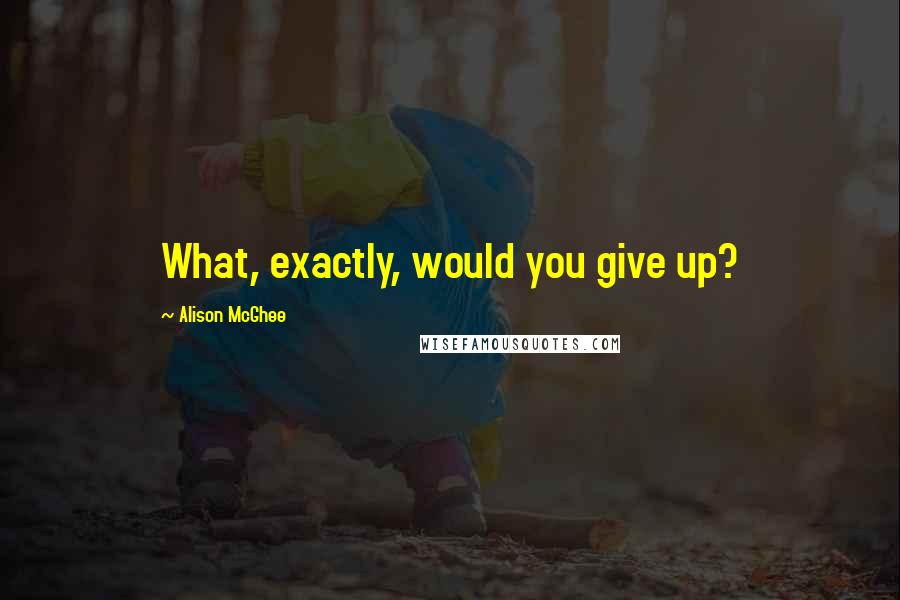 Alison McGhee Quotes: What, exactly, would you give up?