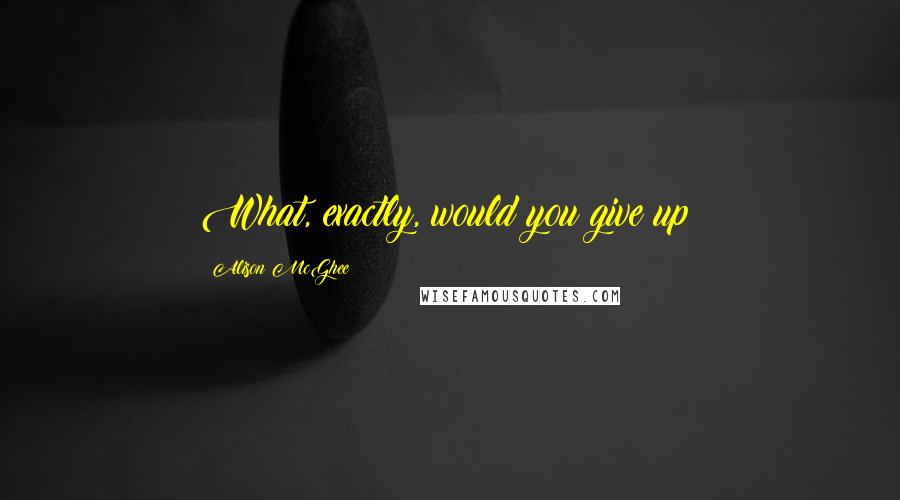 Alison McGhee Quotes: What, exactly, would you give up?