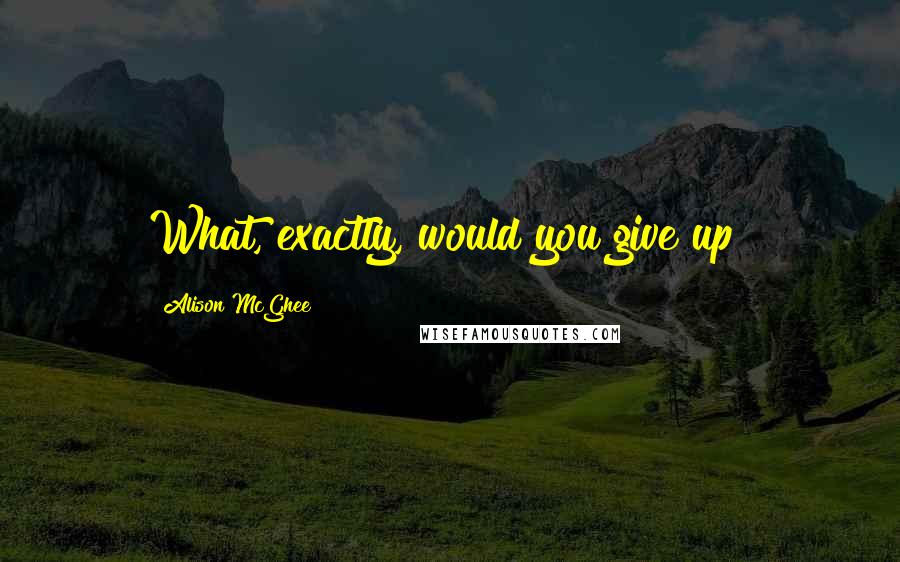 Alison McGhee Quotes: What, exactly, would you give up?