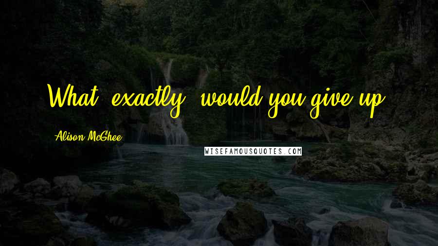 Alison McGhee Quotes: What, exactly, would you give up?