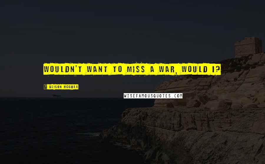 Alison McGhee Quotes: Wouldn't want to miss a war, would I?