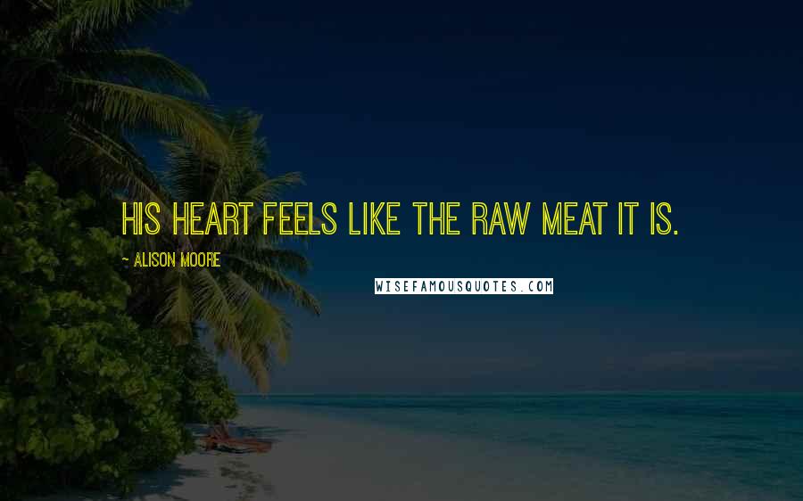 Alison Moore Quotes: His heart feels like the raw meat it is.
