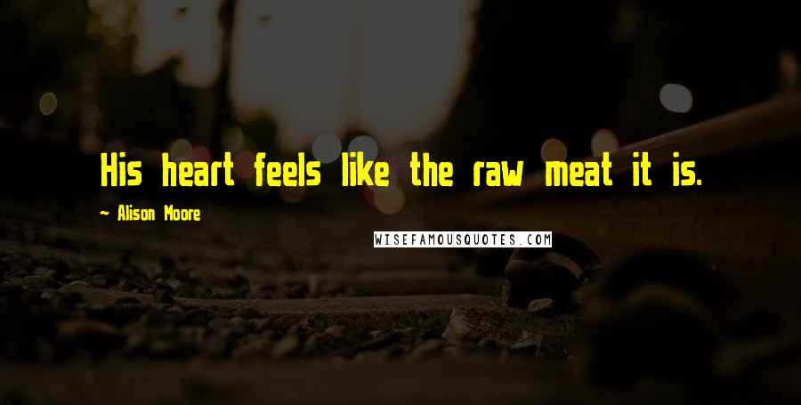 Alison Moore Quotes: His heart feels like the raw meat it is.