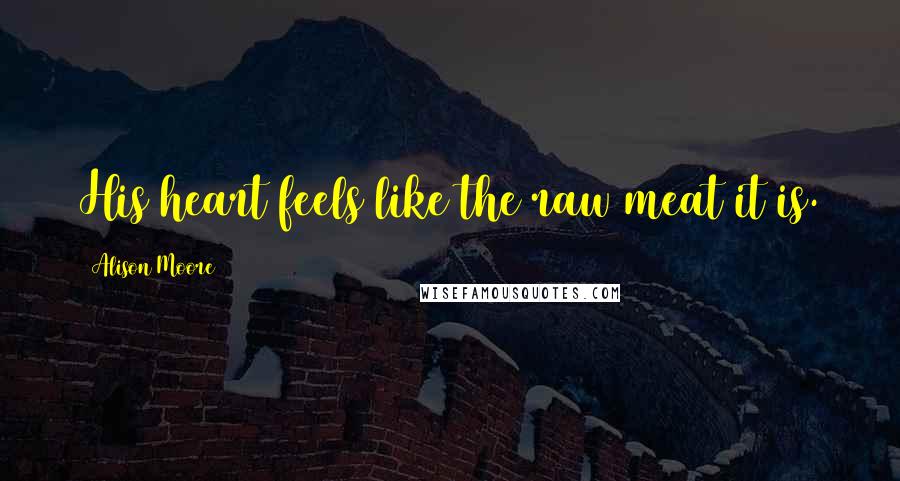 Alison Moore Quotes: His heart feels like the raw meat it is.