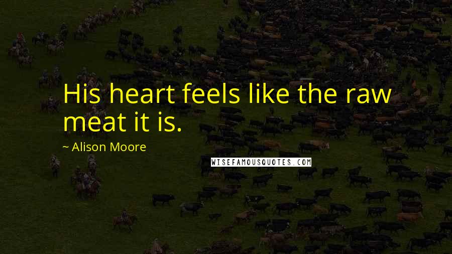 Alison Moore Quotes: His heart feels like the raw meat it is.