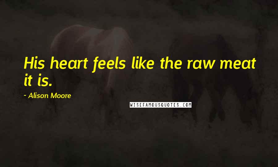 Alison Moore Quotes: His heart feels like the raw meat it is.