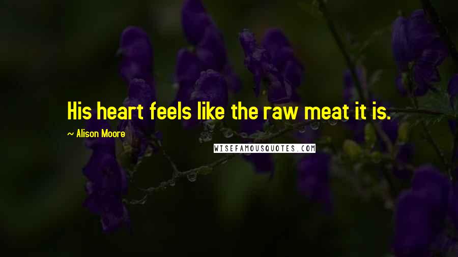 Alison Moore Quotes: His heart feels like the raw meat it is.