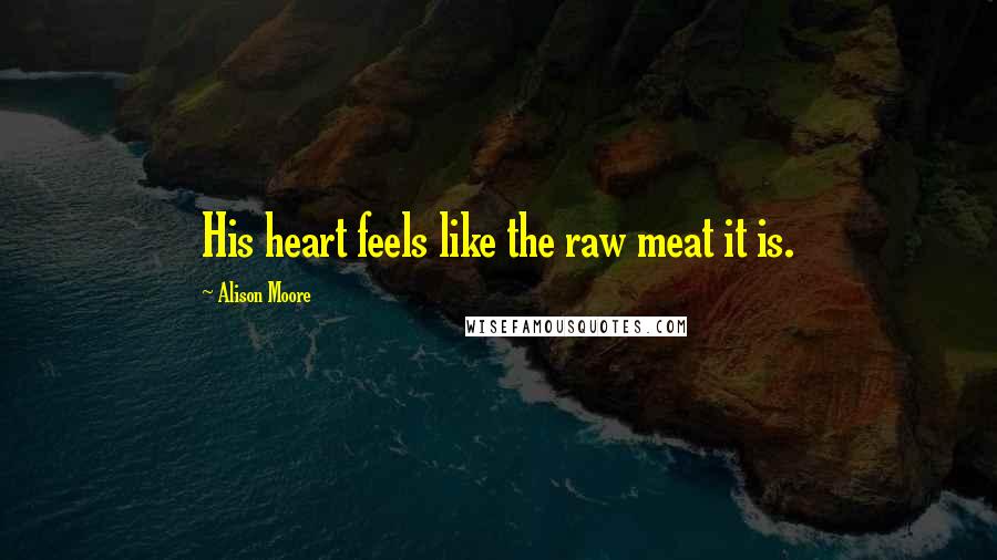 Alison Moore Quotes: His heart feels like the raw meat it is.