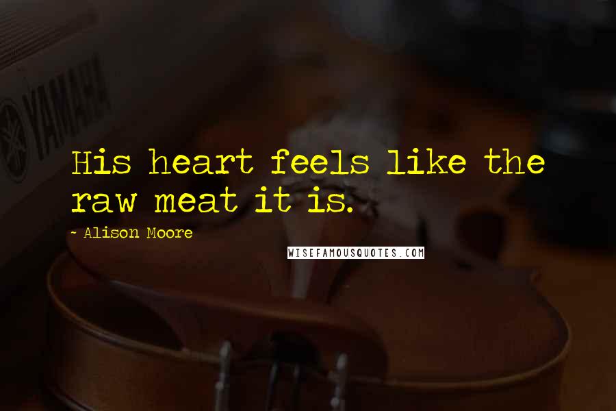 Alison Moore Quotes: His heart feels like the raw meat it is.