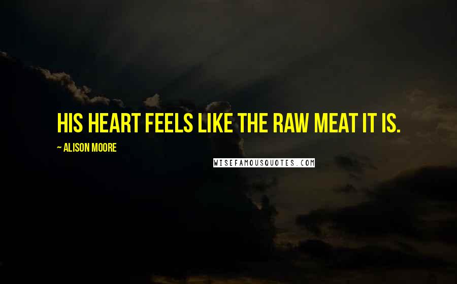 Alison Moore Quotes: His heart feels like the raw meat it is.