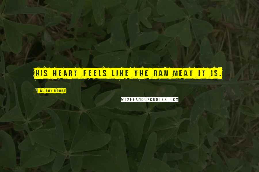 Alison Moore Quotes: His heart feels like the raw meat it is.