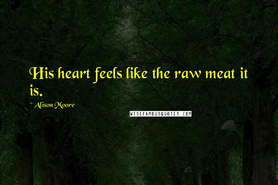 Alison Moore Quotes: His heart feels like the raw meat it is.