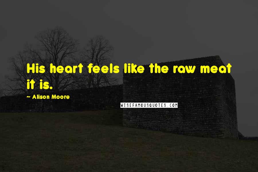 Alison Moore Quotes: His heart feels like the raw meat it is.