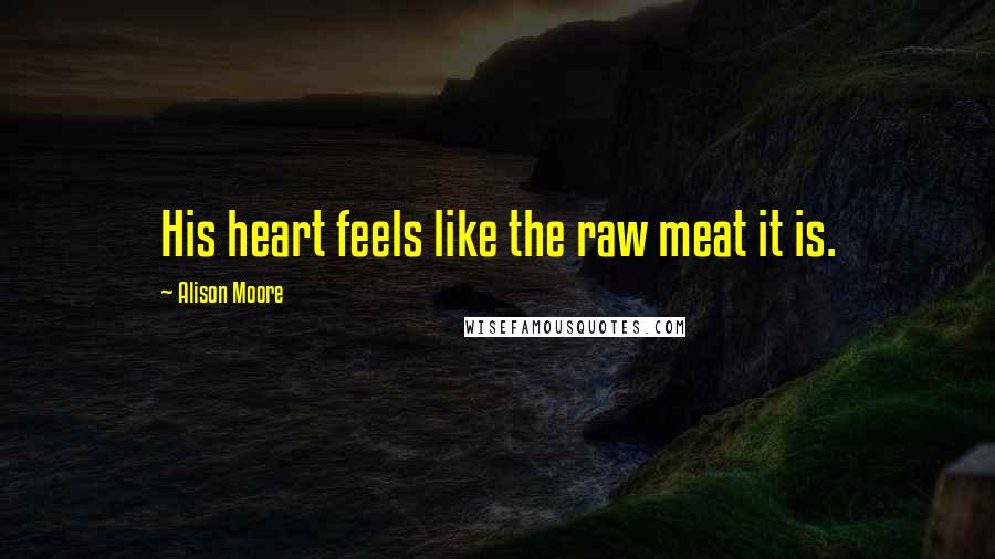 Alison Moore Quotes: His heart feels like the raw meat it is.