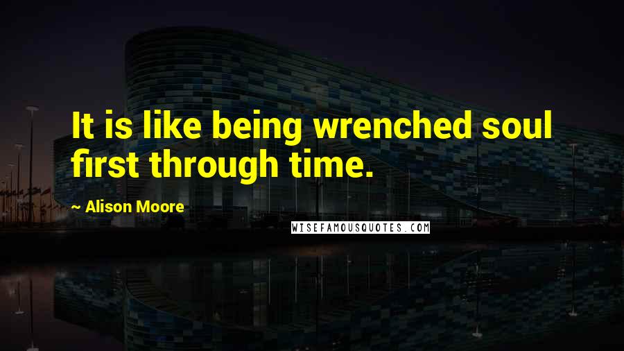 Alison Moore Quotes: It is like being wrenched soul first through time.
