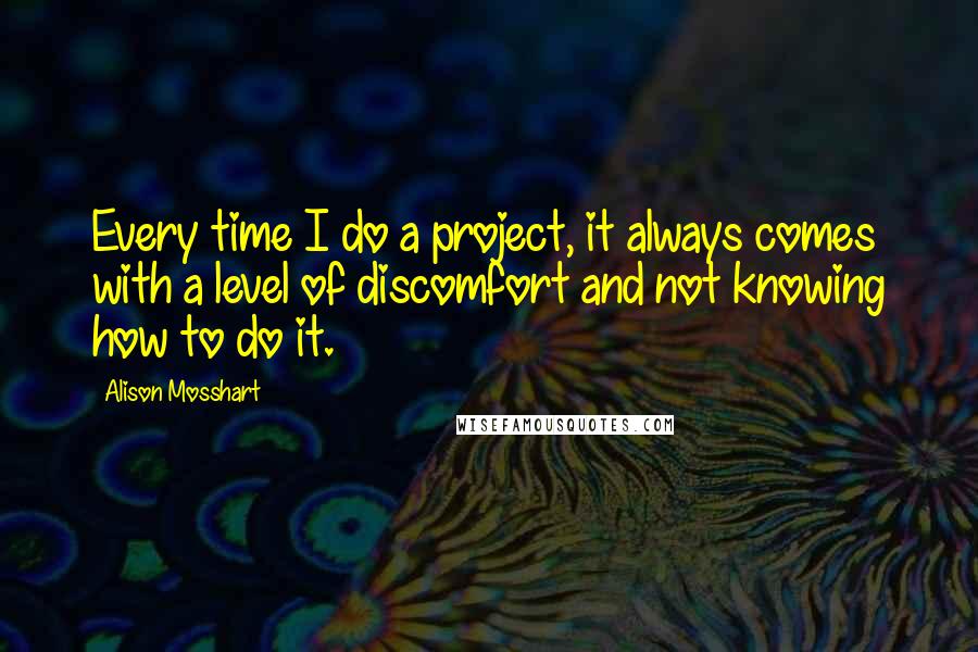 Alison Mosshart Quotes: Every time I do a project, it always comes with a level of discomfort and not knowing how to do it.