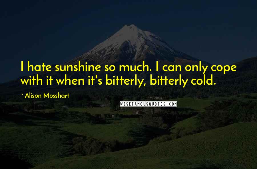 Alison Mosshart Quotes: I hate sunshine so much. I can only cope with it when it's bitterly, bitterly cold.