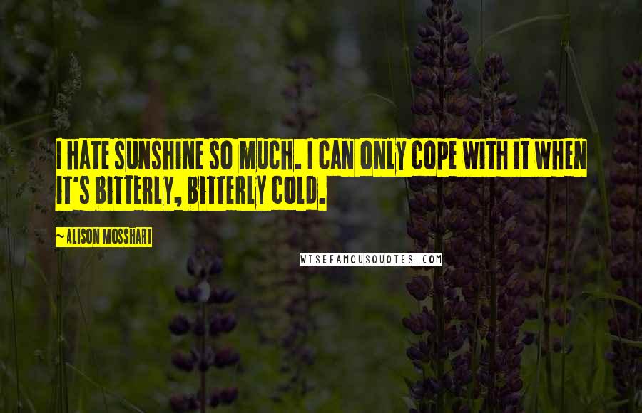 Alison Mosshart Quotes: I hate sunshine so much. I can only cope with it when it's bitterly, bitterly cold.