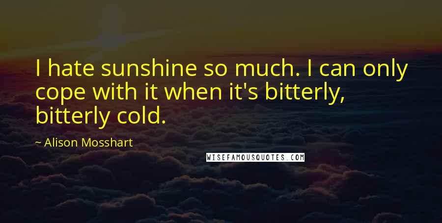 Alison Mosshart Quotes: I hate sunshine so much. I can only cope with it when it's bitterly, bitterly cold.