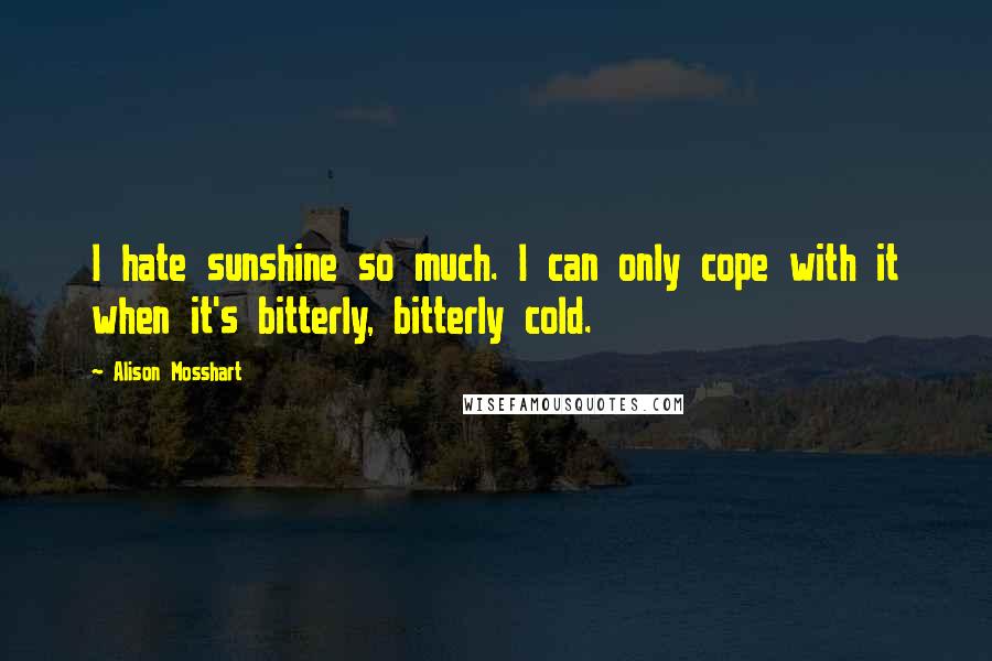 Alison Mosshart Quotes: I hate sunshine so much. I can only cope with it when it's bitterly, bitterly cold.