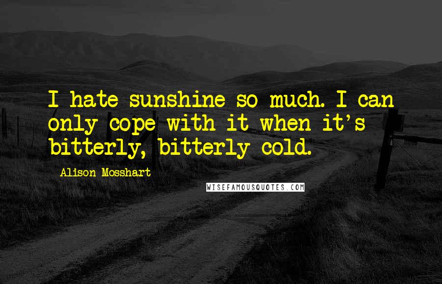 Alison Mosshart Quotes: I hate sunshine so much. I can only cope with it when it's bitterly, bitterly cold.